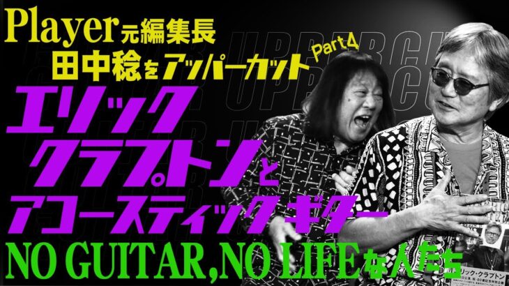 田中一郎のギターアッパーカット2。『Player元編集長 田中稔をアッパーカット！』Part4。エリック・クラプトンとアコースティック・ギター。NO GUITAR, NO LIFEな人たち。