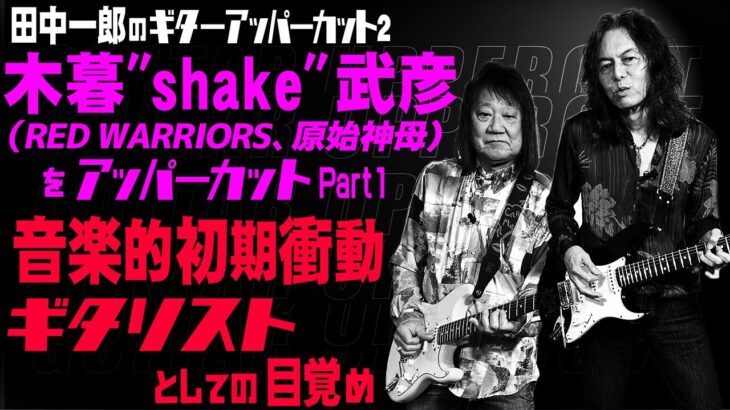 田中一郎のギターアッパーカット2。日本を代表するギタリスト『木暮”shake”武彦（RED WARRIORS、原始神母）をアッパーカット！』Part1。音楽的初期衝動、ギタリストとしての目覚め。